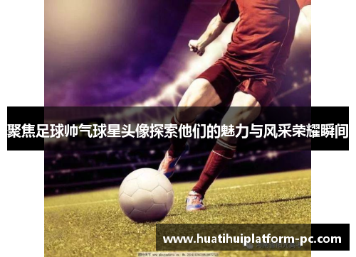 聚焦足球帅气球星头像探索他们的魅力与风采荣耀瞬间