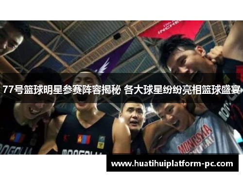 77号篮球明星参赛阵容揭秘 各大球星纷纷亮相篮球盛宴