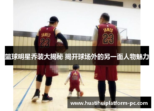篮球明星乔装大揭秘 揭开球场外的另一面人物魅力