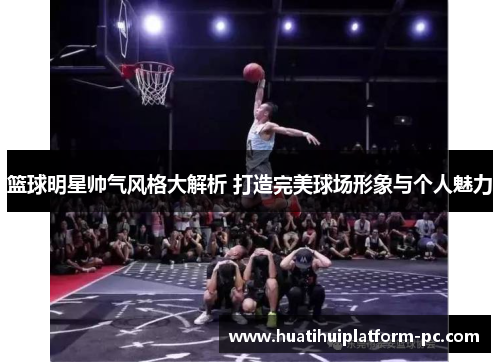 篮球明星帅气风格大解析 打造完美球场形象与个人魅力